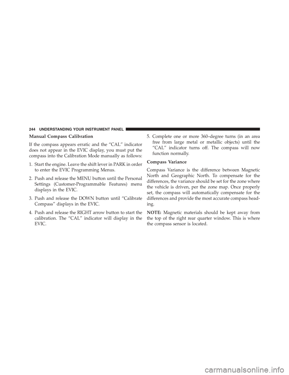 JEEP PATRIOT 2015 1.G Owners Manual Manual Compass Calibration
If the compass appears erratic and the “CAL” indicator
does not appear in the EVIC display, you must put the
compass into the Calibration Mode manually as follows:
1. St