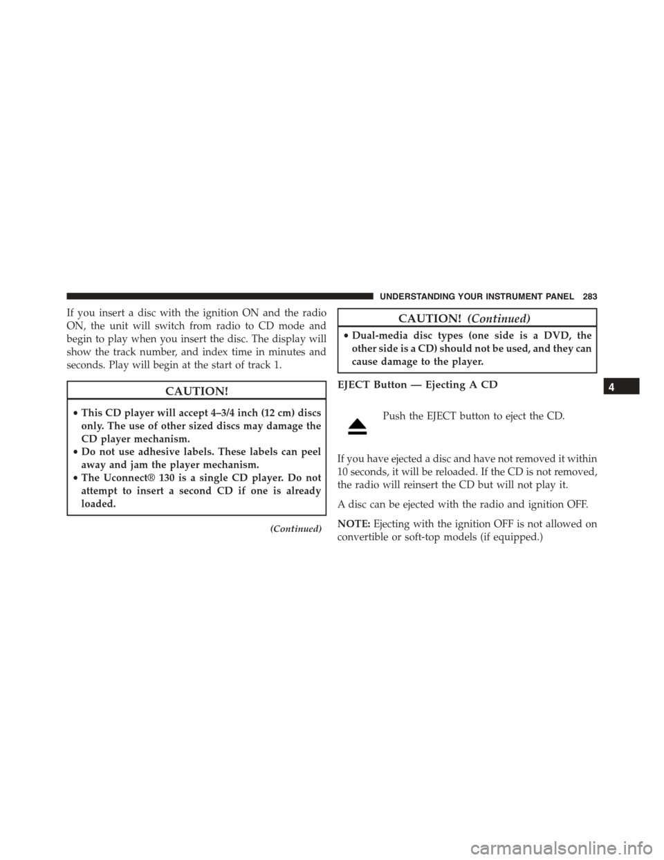 JEEP PATRIOT 2015 1.G Owners Manual If you insert a disc with the ignition ON and the radio
ON, the unit will switch from radio to CD mode and
begin to play when you insert the disc. The display will
show the track number, and index tim