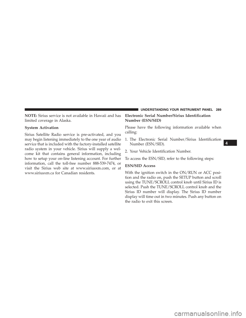 JEEP PATRIOT 2015 1.G Owners Manual NOTE:Sirius service is not available in Hawaii and has
limited coverage in Alaska.
System Activation
Sirius Satellite Radio service is pre-activated, and you
may begin listening immediately to the one