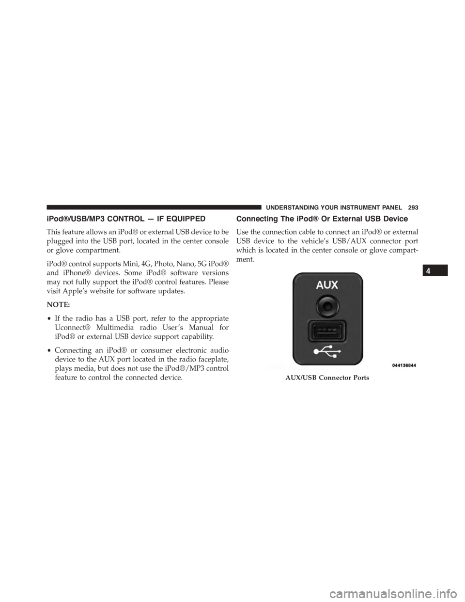 JEEP PATRIOT 2015 1.G Owners Manual iPod®/USB/MP3 CONTROL — IF EQUIPPED
This feature allows an iPod® or external USB device to be
plugged into the USB port, located in the center console
or glove compartment.
iPod® control supports