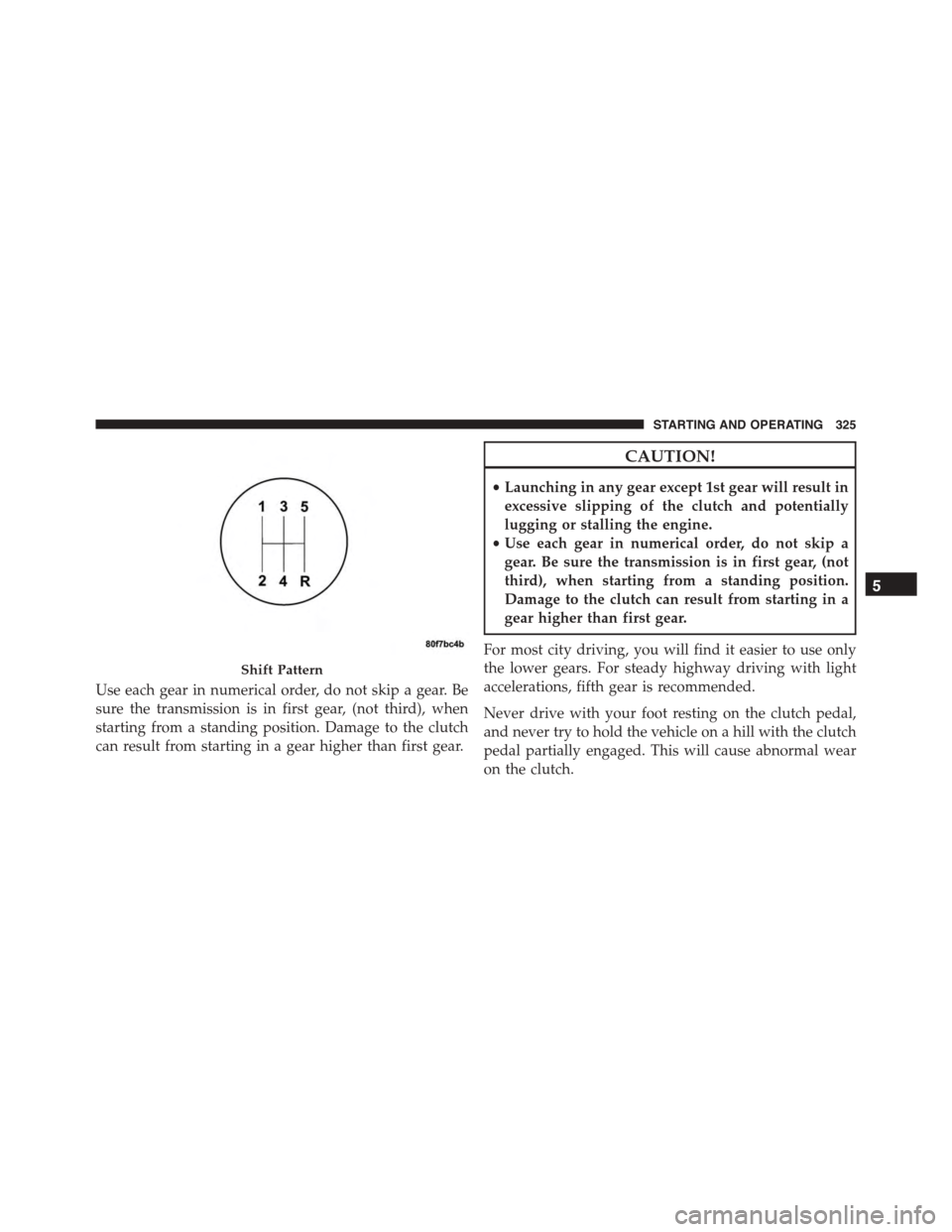 JEEP PATRIOT 2015 1.G Owners Manual Use each gear in numerical order, do not skip a gear. Be
sure the transmission is in first gear, (not third), when
starting from a standing position. Damage to the clutch
can result from starting in a JEEP PATRIOT 2015 1.G Owners Manual Use each gear in numerical order, do not skip a gear. Be
sure the transmission is in first gear, (not third), when
starting from a standing position. Damage to the clutch
can result from starting in a
