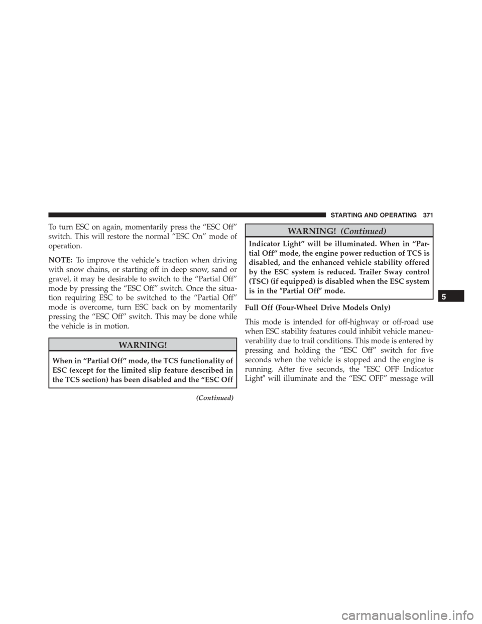 JEEP PATRIOT 2015 1.G Owners Manual To turn ESC on again, momentarily press the “ESC Off”
switch. This will restore the normal “ESC On” mode of
operation.
NOTE:To improve the vehicle’s traction when driving
with snow chains, o