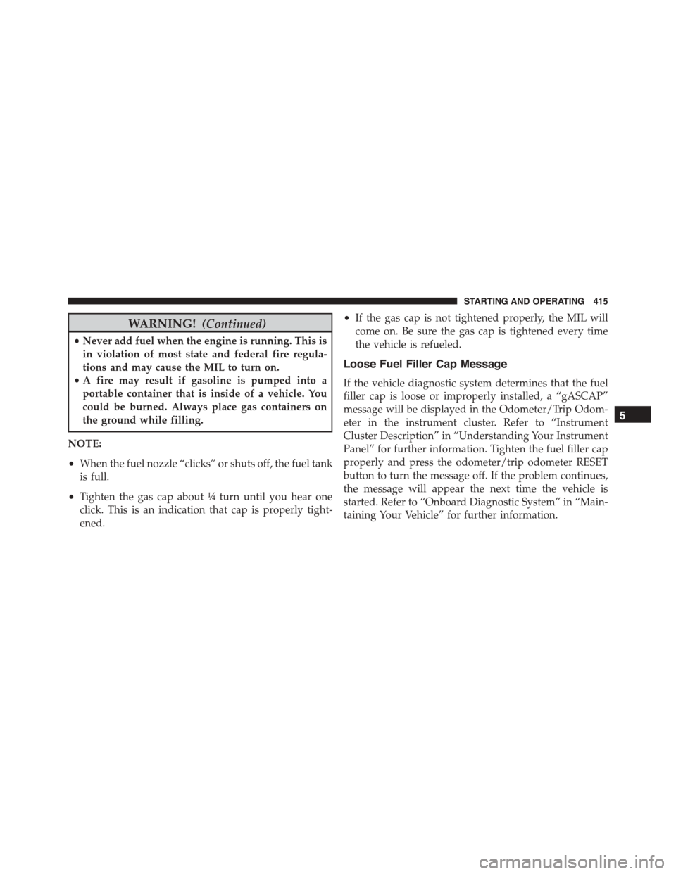 JEEP PATRIOT 2015 1.G Owners Manual WARNING!(Continued)
•Never add fuel when the engine is running. This is
in violation of most state and federal fire regula-
tions and may cause the MIL to turn on.
•A fire may result if gasoline i JEEP PATRIOT 2015 1.G Owners Manual WARNING!(Continued)
•Never add fuel when the engine is running. This is
in violation of most state and federal fire regula-
tions and may cause the MIL to turn on.
•A fire may result if gasoline i