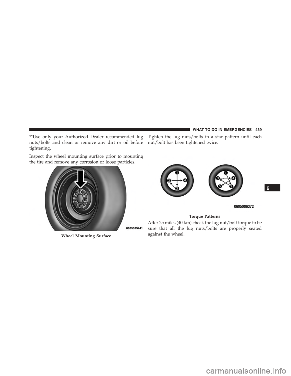 JEEP PATRIOT 2015 1.G Owners Manual **Use only your Authorized Dealer recommended lug
nuts/bolts and clean or remove any dirt or oil before
tightening.
Inspect the wheel mounting surface prior to mounting
the tire and remove any corrosi JEEP PATRIOT 2015 1.G Owners Manual **Use only your Authorized Dealer recommended lug
nuts/bolts and clean or remove any dirt or oil before
tightening.
Inspect the wheel mounting surface prior to mounting
the tire and remove any corrosi