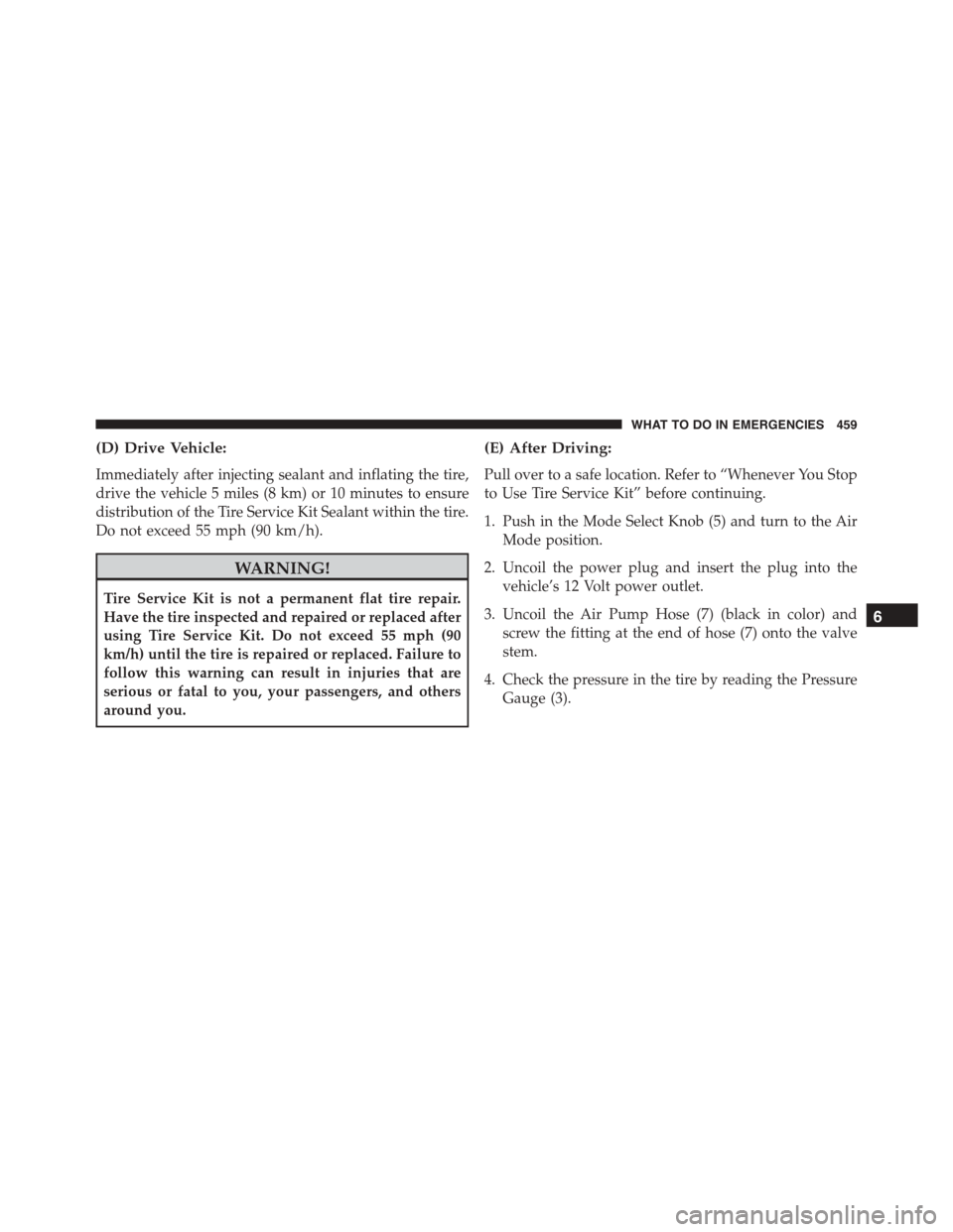 JEEP PATRIOT 2015 1.G Owners Manual (D) Drive Vehicle:
Immediately after injecting sealant and inflating the tire,
drive the vehicle 5 miles (8 km) or 10 minutes to ensure
distribution of the Tire Service Kit Sealant within the tire.
Do JEEP PATRIOT 2015 1.G Owners Manual (D) Drive Vehicle:
Immediately after injecting sealant and inflating the tire,
drive the vehicle 5 miles (8 km) or 10 minutes to ensure
distribution of the Tire Service Kit Sealant within the tire.
Do