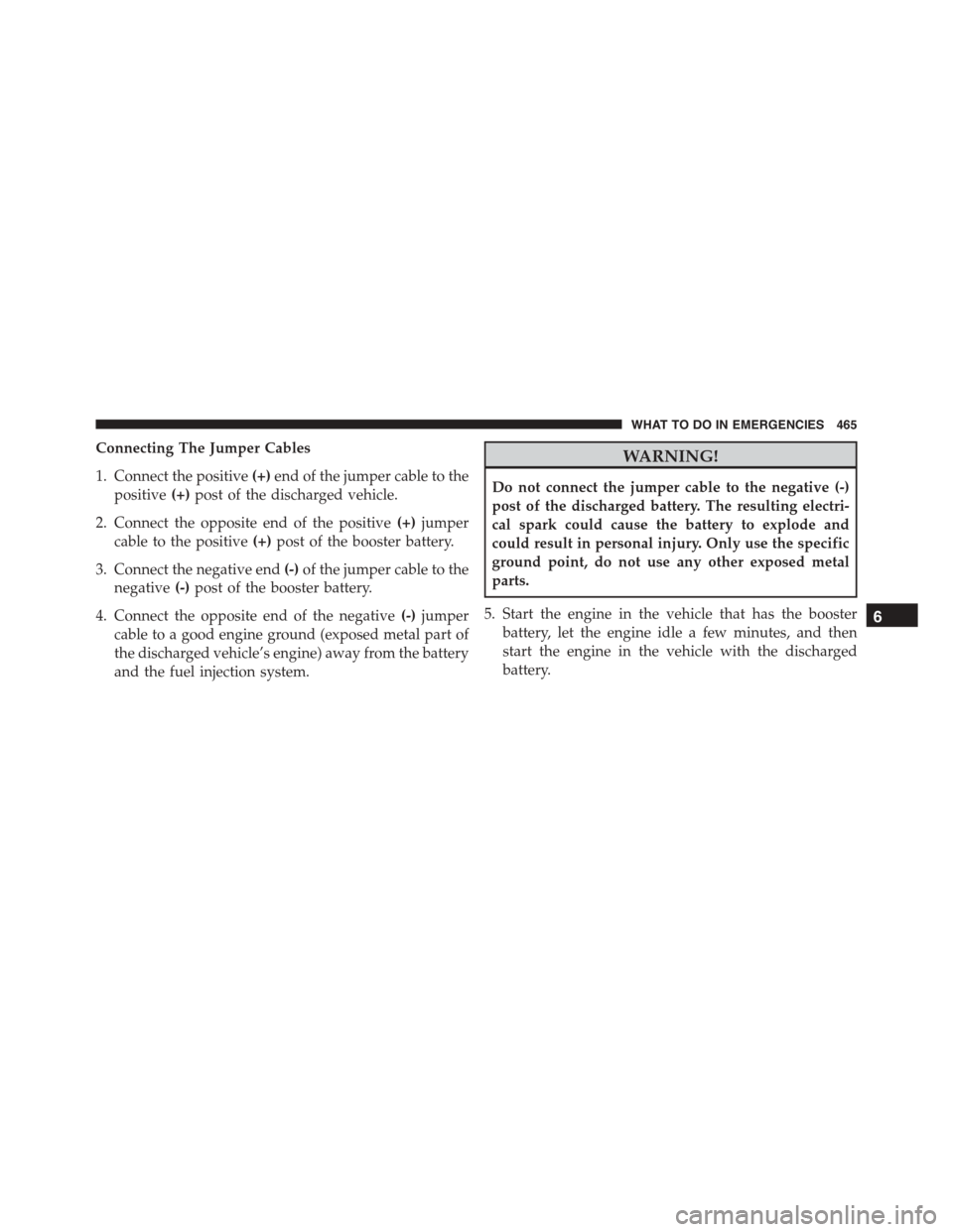 JEEP PATRIOT 2015 1.G Owners Manual Connecting The Jumper Cables
1. Connect the positive(+)end of the jumper cable to the
positive(+)post of the discharged vehicle.
2. Connect the opposite end of the positive(+)jumper
cable to the posit