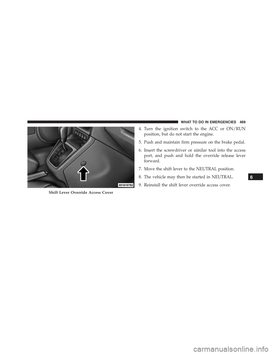 JEEP PATRIOT 2015 1.G Owners Manual 4. Turn the ignition switch to the ACC or ON/RUN
position, but do not start the engine.
5. Push and maintain firm pressure on the brake pedal.
6. Insert the screwdriver or similar tool into the access