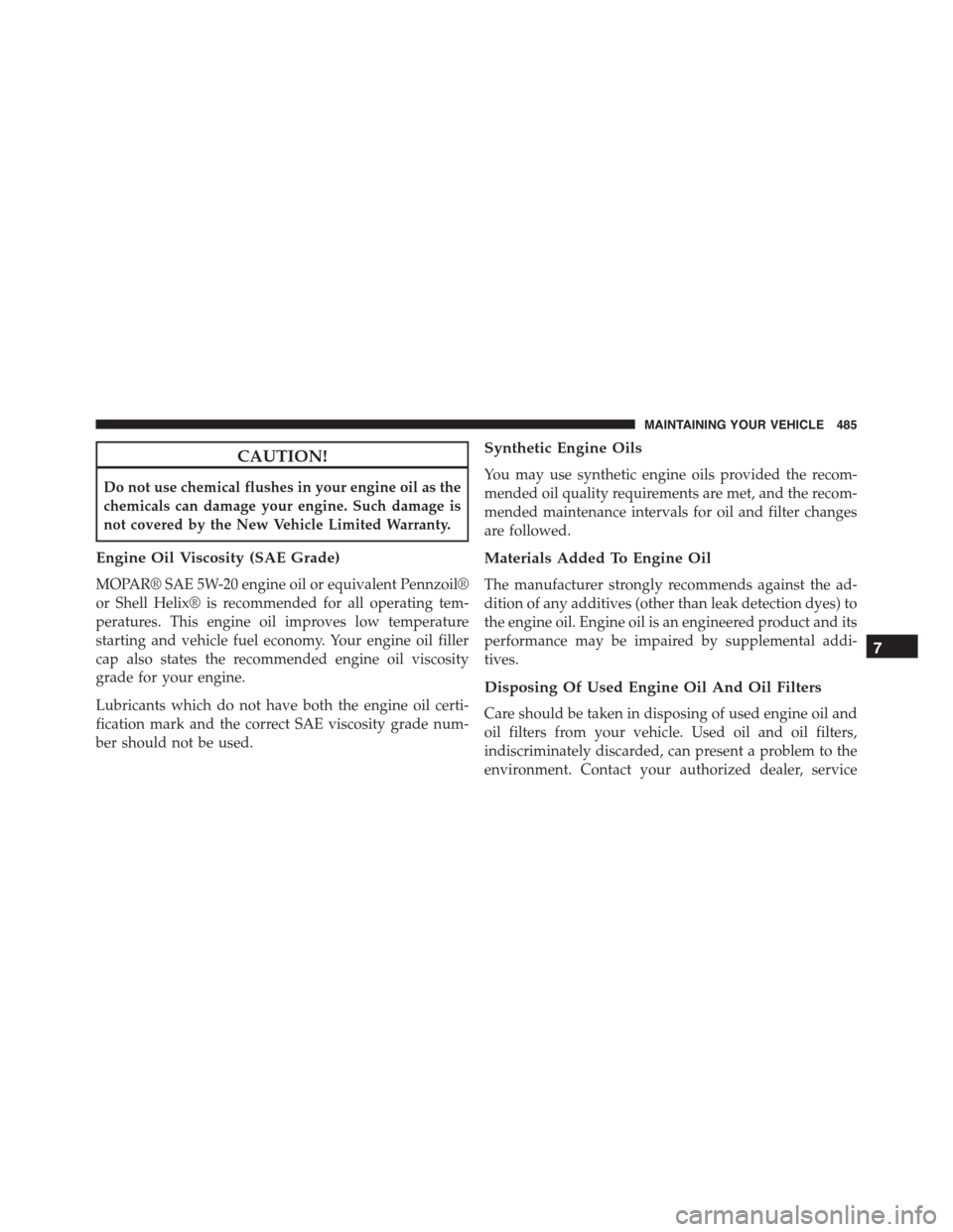 JEEP PATRIOT 2015 1.G Owners Manual CAUTION!
Do not use chemical flushes in your engine oil as the
chemicals can damage your engine. Such damage is
not covered by the New Vehicle Limited Warranty.
Engine Oil Viscosity (SAE Grade)
MOPAR