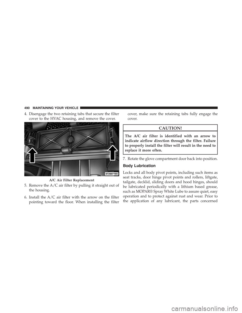 JEEP PATRIOT 2015 1.G Owners Manual 4. Disengage the two retaining tabs that secure the filter
cover to the HVAC housing, and remove the cover.
5. Remove the A/C air filter by pulling it straight out of
the housing.
6. Install the A/C a