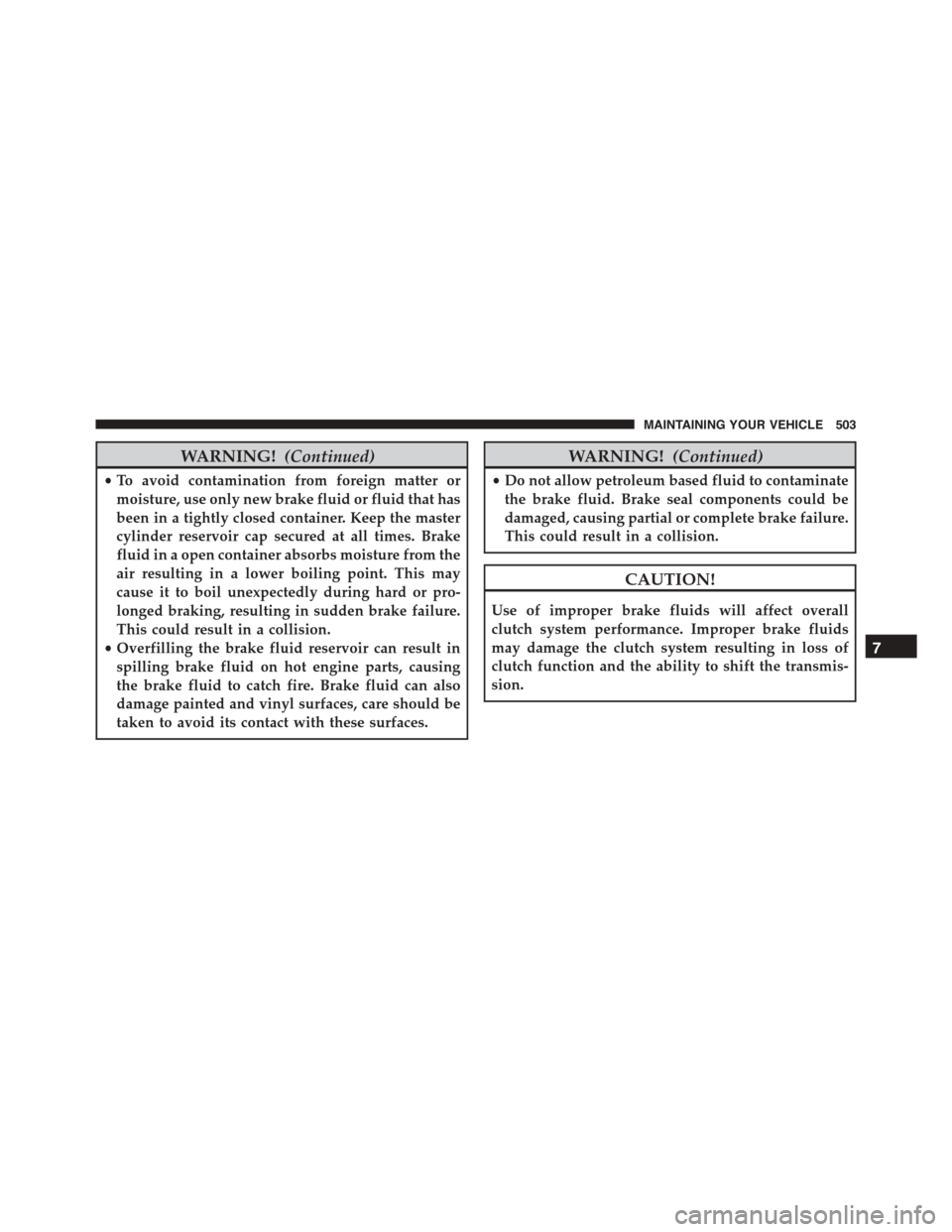 JEEP PATRIOT 2015 1.G Owners Manual WARNING!(Continued)
•To avoid contamination from foreign matter or
moisture, use only new brake fluid or fluid that has
been in a tightly closed container. Keep the master
cylinder reservoir cap sec