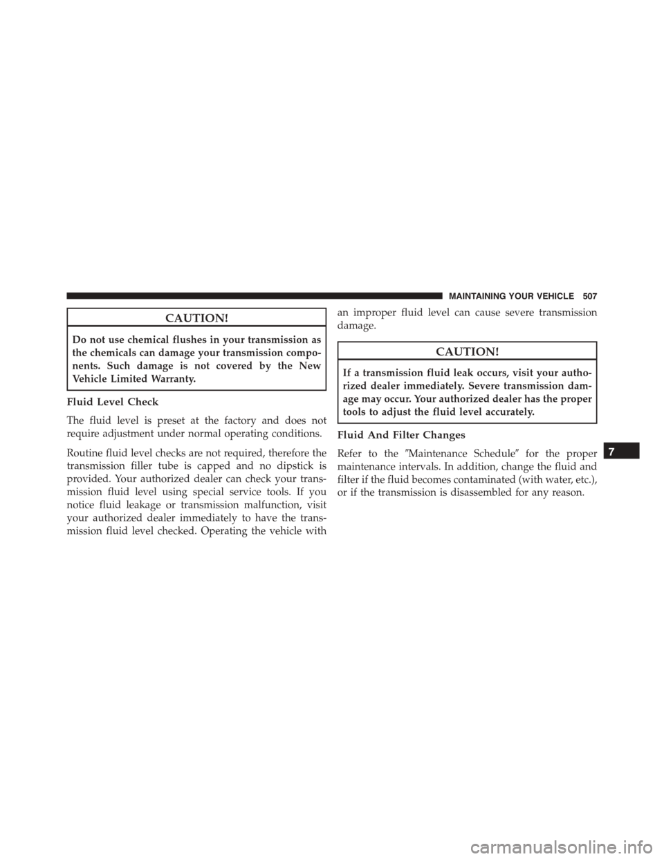 JEEP PATRIOT 2015 1.G Owners Manual CAUTION!
Do not use chemical flushes in your transmission as
the chemicals can damage your transmission compo-
nents. Such damage is not covered by the New
Vehicle Limited Warranty.
Fluid Level Check
