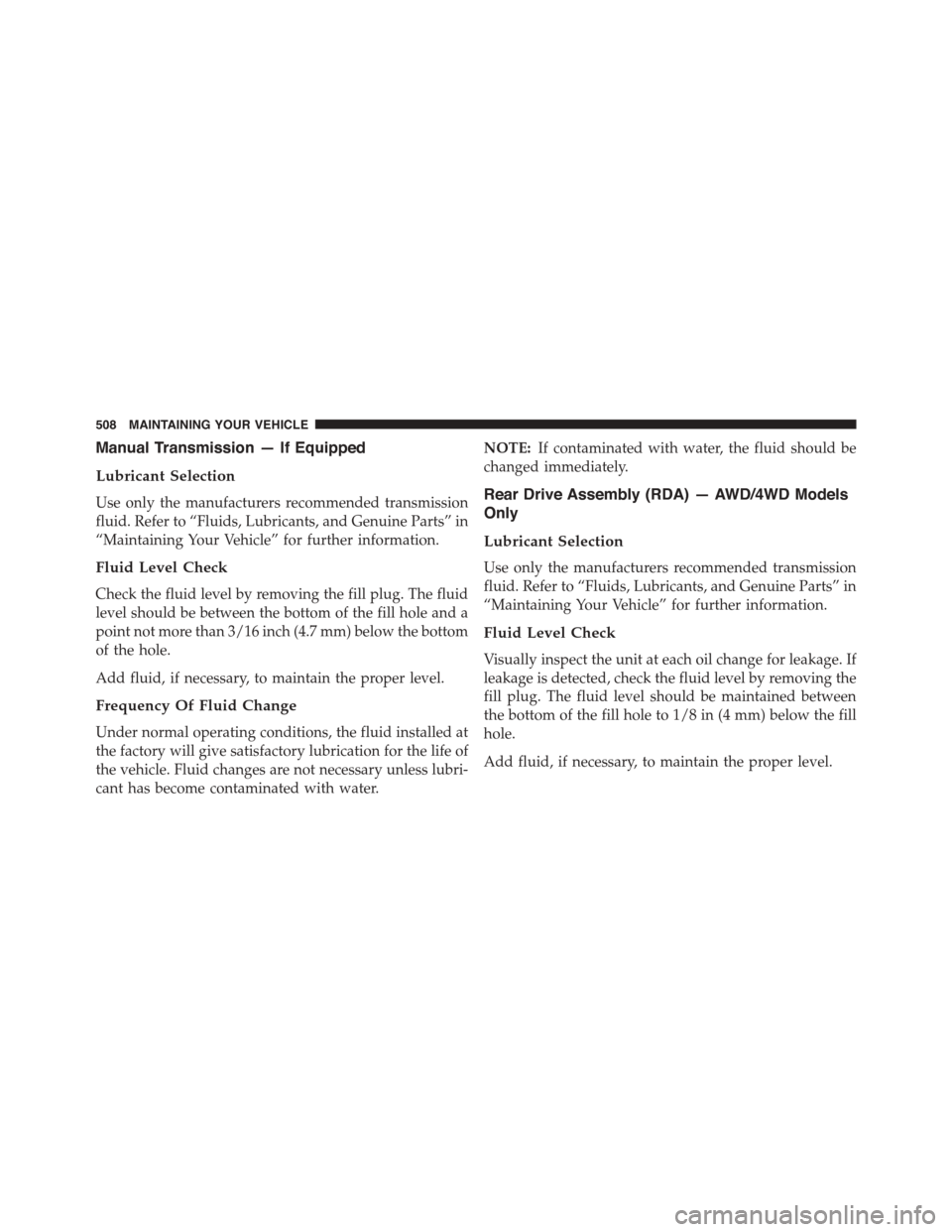 JEEP PATRIOT 2015 1.G Owners Manual Manual Transmission — If Equipped
Lubricant Selection
Use only the manufacturers recommended transmission
fluid. Refer to “Fluids, Lubricants, and Genuine Parts” in
“Maintaining Your Vehicle