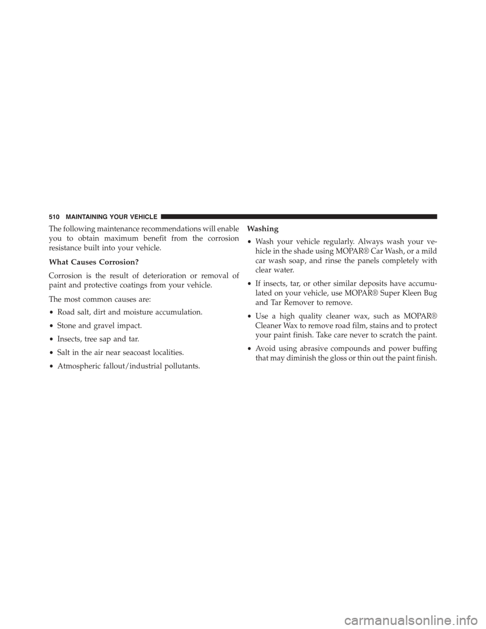 JEEP PATRIOT 2015 1.G Owners Manual The following maintenance recommendations will enable
you to obtain maximum benefit from the corrosion
resistance built into your vehicle.
What Causes Corrosion?
Corrosion is the result of deteriorati