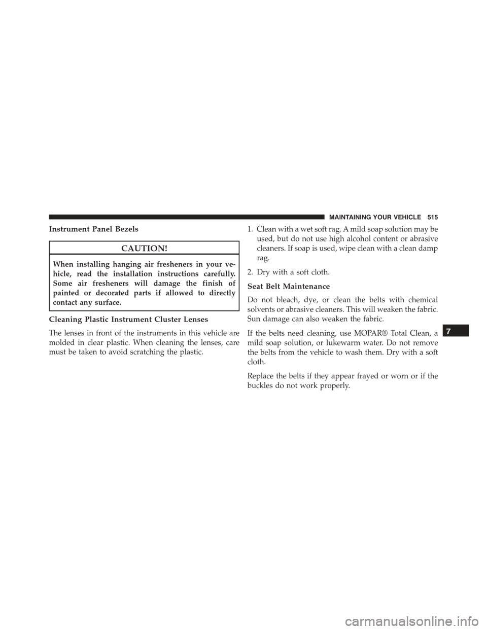 JEEP PATRIOT 2015 1.G Owners Manual Instrument Panel Bezels
CAUTION!
When installing hanging air fresheners in your ve-
hicle, read the installation instructions carefully.
Some air fresheners will damage the finish of
painted or decora