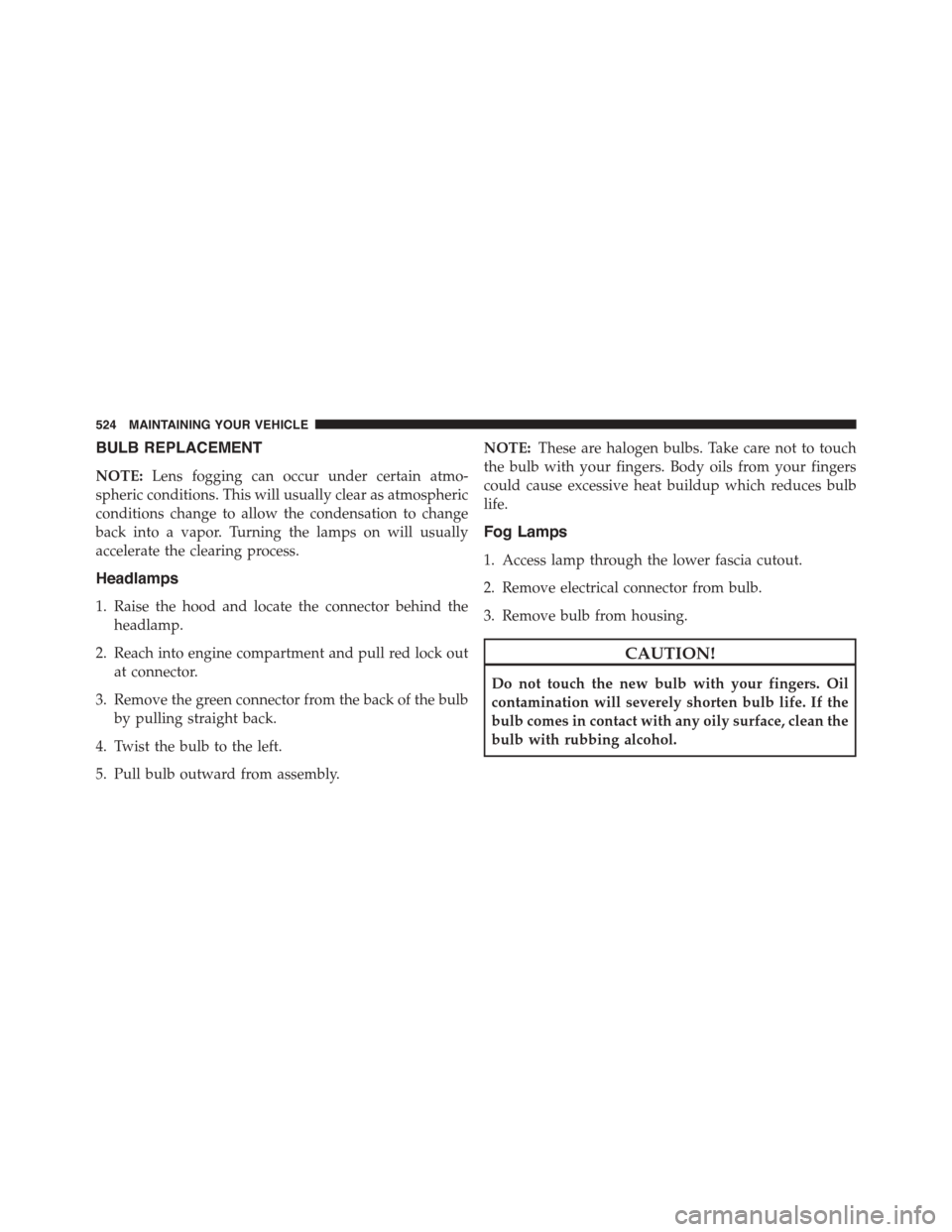 JEEP PATRIOT 2015 1.G Owners Manual BULB REPLACEMENT
NOTE:Lens fogging can occur under certain atmo-
spheric conditions. This will usually clear as atmospheric
conditions change to allow the condensation to change
back into a vapor. Tur