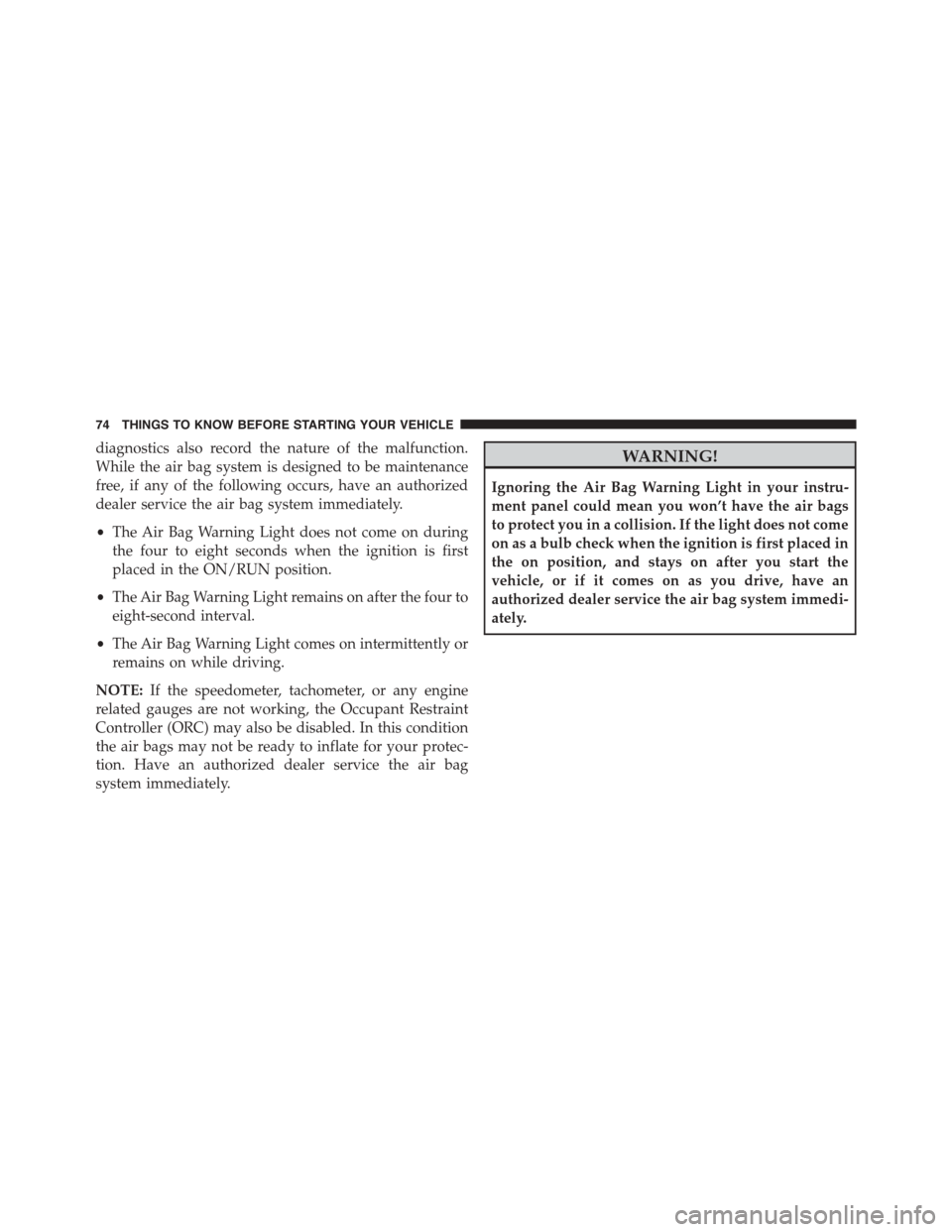 JEEP PATRIOT 2015 1.G Owners Manual diagnostics also record the nature of the malfunction.
While the air bag system is designed to be maintenance
free, if any of the following occurs, have an authorized
dealer service the air bag system