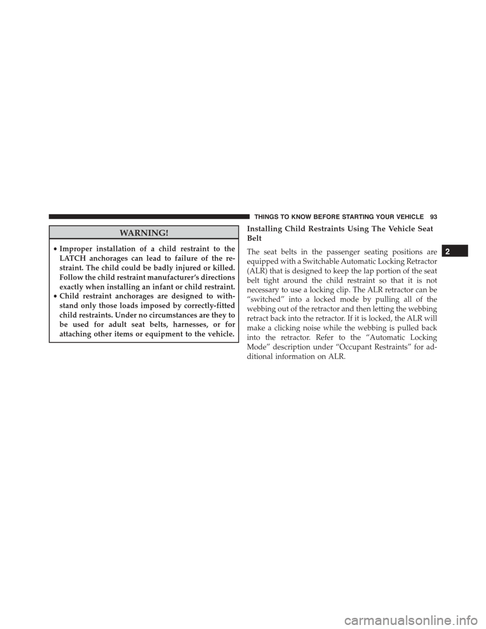 JEEP PATRIOT 2015 1.G Owners Manual WARNING!
•Improper installation of a child restraint to the
LATCH anchorages can lead to failure of the re-
straint. The child could be badly injured or killed.
Follow the child restraint manufactur