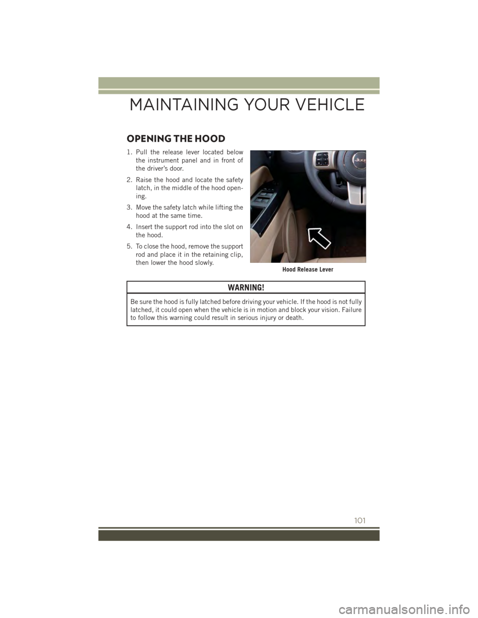 JEEP PATRIOT 2015 1.G User Guide OPENING THE HOOD
1. Pull the release lever located below
the instrument panel and in front of
the driver’s door.
2. Raise the hood and locate the safety
latch, in the middle of the hood open-
ing.
3