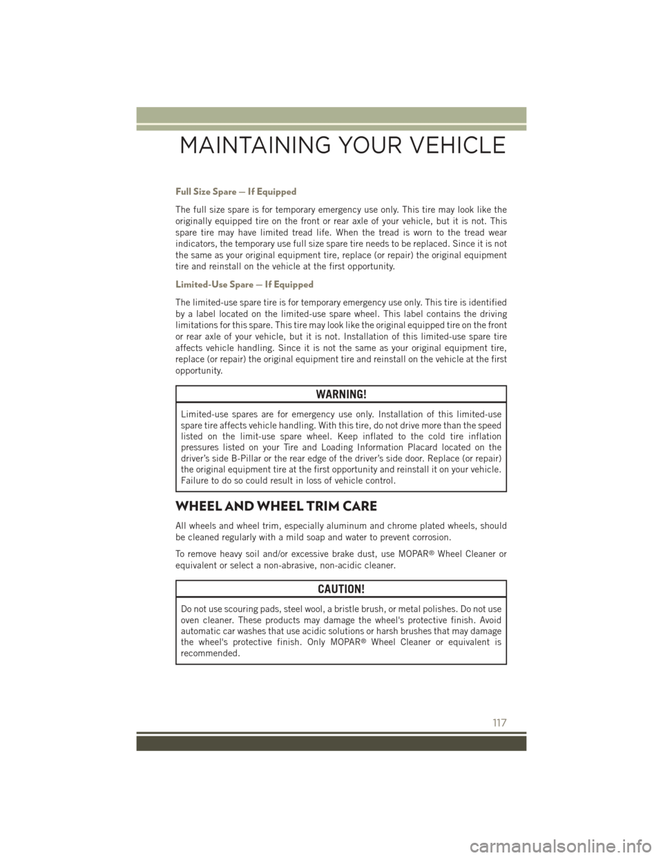 JEEP PATRIOT 2015 1.G User Guide Full Size Spare — If Equipped
The full size spare is for temporary emergency use only. This tire may look like the
originally equipped tire on the front or rear axle of your vehicle, but it is not. 