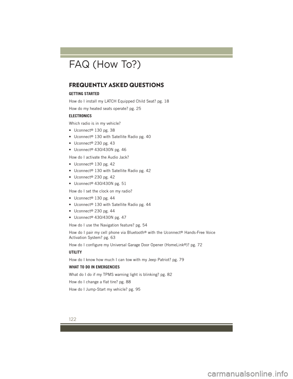 JEEP PATRIOT 2015 1.G User Guide FREQUENTLY ASKED QUESTIONS
GETTING STARTED
How do I install my LATCH Equipped Child Seat? pg. 18
How do my heated seats operate? pg. 25
ELECTRONICS
Which radio is in my vehicle?
• Uconnect®130 pg. JEEP PATRIOT 2015 1.G User Guide FREQUENTLY ASKED QUESTIONS
GETTING STARTED
How do I install my LATCH Equipped Child Seat? pg. 18
How do my heated seats operate? pg. 25
ELECTRONICS
Which radio is in my vehicle?
• Uconnect®130 pg.