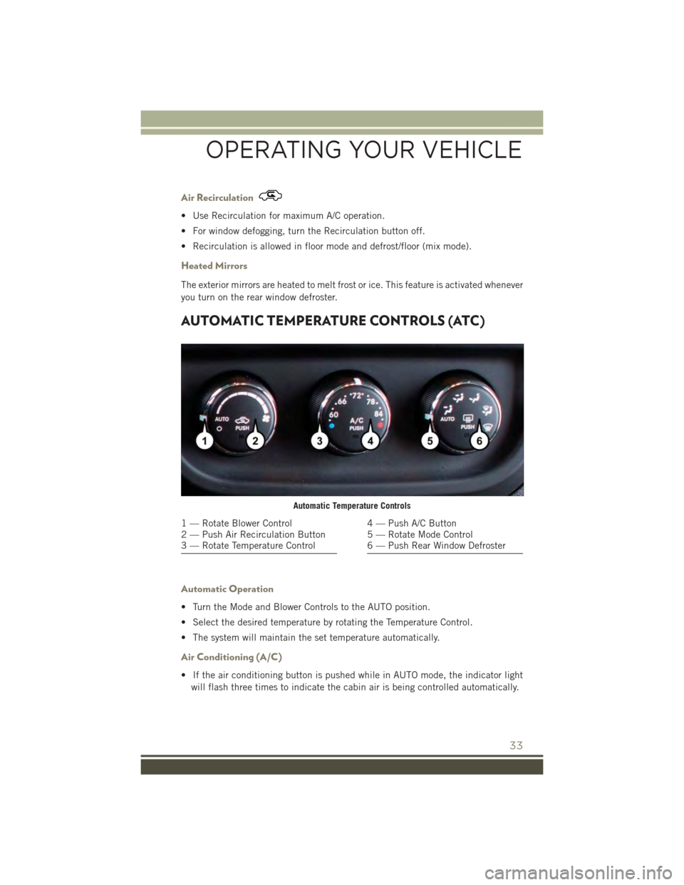JEEP PATRIOT 2015 1.G User Guide Air Recirculation
• Use Recirculation for maximum A/C operation.
• For window defogging, turn the Recirculation button off.
• Recirculation is allowed in floor mode and defrost/floor (mix mode).