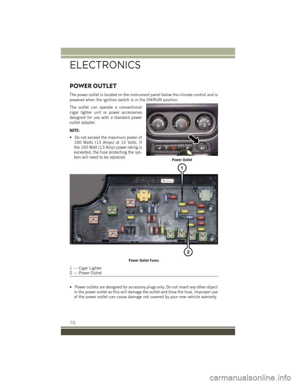 JEEP PATRIOT 2015 1.G User Guide POWER OUTLET
The power outlet is located on the instrument panel below the climate control and is
powered when the ignition switch is in the ON/RUN position.
The outlet can operate a conventional
ciga