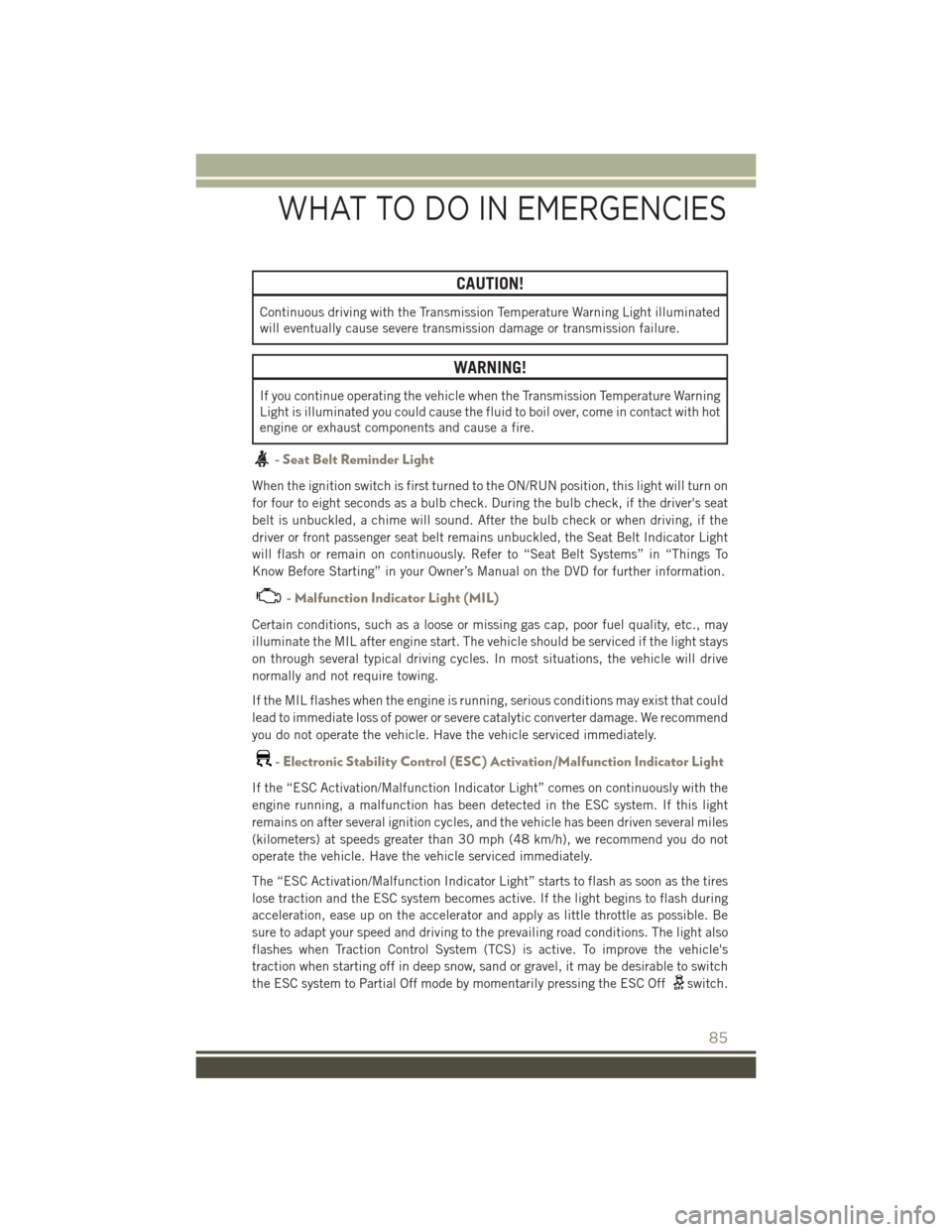 JEEP PATRIOT 2015 1.G User Guide CAUTION!
Continuous driving with the Transmission Temperature Warning Light illuminated
will eventually cause severe transmission damage or transmission failure.
WARNING!
If you continue operating the