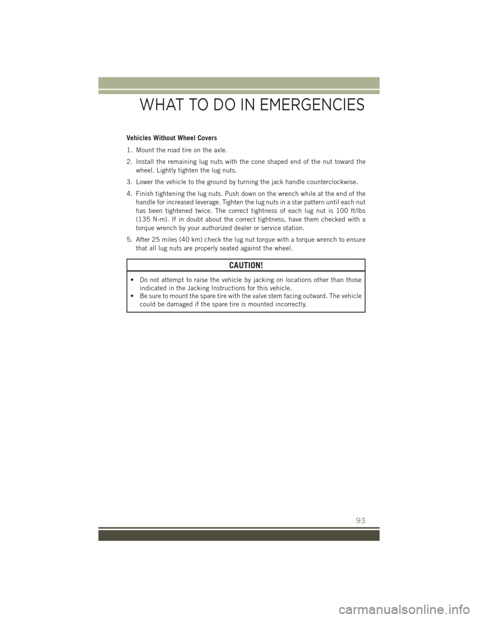 JEEP PATRIOT 2015 1.G User Guide Vehicles Without Wheel Covers
1. Mount the road tire on the axle.
2. Install the remaining lug nuts with the cone shaped end of the nut toward the
wheel. Lightly tighten the lug nuts.
3. Lower the veh JEEP PATRIOT 2015 1.G User Guide Vehicles Without Wheel Covers
1. Mount the road tire on the axle.
2. Install the remaining lug nuts with the cone shaped end of the nut toward the
wheel. Lightly tighten the lug nuts.
3. Lower the veh