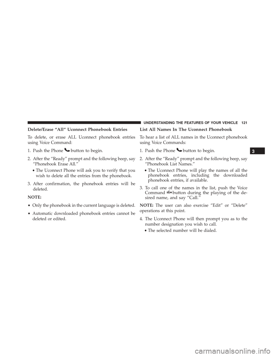 JEEP PATRIOT 2016 1.G Owners Manual Delete/Erase “All” Uconnect Phonebook Entries
To delete, or erase ALL Uconnect phonebook entries
using Voice Command:
1. Push the Phone
button to begin.
2. After the “Ready” prompt and the fol JEEP PATRIOT 2016 1.G Owners Manual Delete/Erase “All” Uconnect Phonebook Entries
To delete, or erase ALL Uconnect phonebook entries
using Voice Command:
1. Push the Phone
button to begin.
2. After the “Ready” prompt and the fol