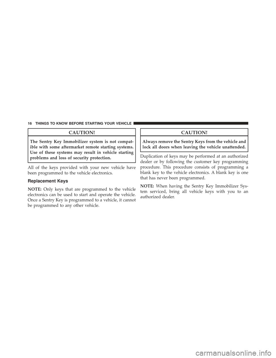 JEEP PATRIOT 2016 1.G User Guide CAUTION!
The Sentry Key Immobilizer system is not compat-
ible with some aftermarket remote starting systems.
Use of these systems may result in vehicle starting
problems and loss of security protecti