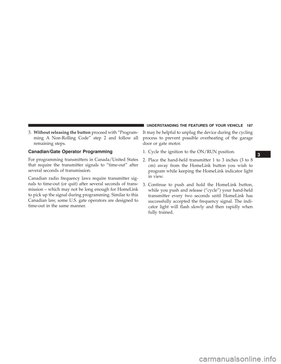 JEEP PATRIOT 2016 1.G Owners Manual 3.Without releasing the button proceed with “Program-
ming A Non-Rolling Code” step 2 and follow all
remaining steps.
Canadian/Gate Operator Programming
For programming transmitters in Canada/Unit