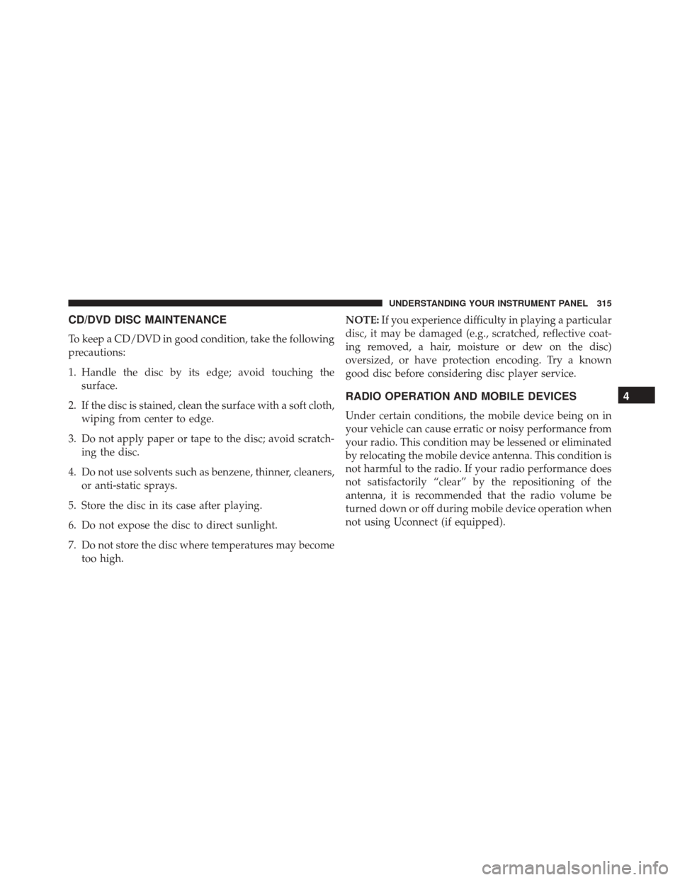 JEEP PATRIOT 2016 1.G Owners Manual CD/DVD DISC MAINTENANCE
To keep a CD/DVD in good condition, take the following
precautions:
1. Handle the disc by its edge; avoid touching thesurface.
2. If the disc is stained, clean the surface with JEEP PATRIOT 2016 1.G Owners Manual CD/DVD DISC MAINTENANCE
To keep a CD/DVD in good condition, take the following
precautions:
1. Handle the disc by its edge; avoid touching thesurface.
2. If the disc is stained, clean the surface with