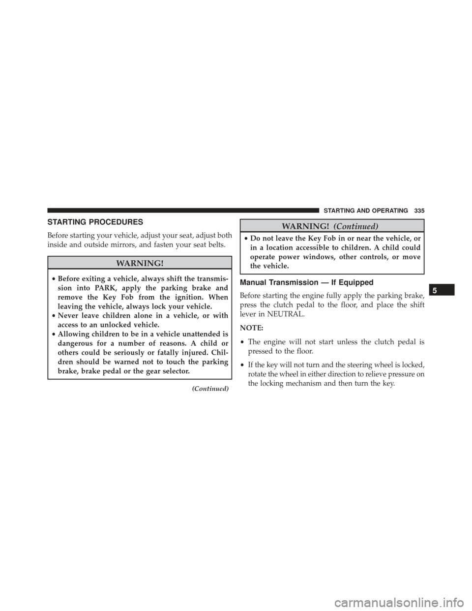 JEEP PATRIOT 2016 1.G Owners Manual STARTING PROCEDURES
Before starting your vehicle, adjust your seat, adjust both
inside and outside mirrors, and fasten your seat belts.
WARNING!
•Before exiting a vehicle, always shift the transmis-