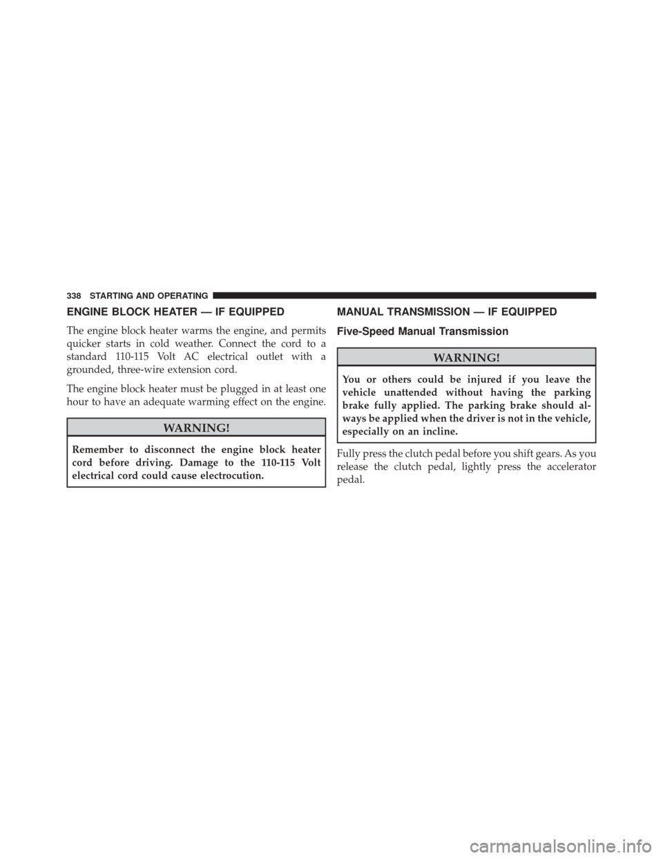 JEEP PATRIOT 2016 1.G Owners Manual ENGINE BLOCK HEATER — IF EQUIPPED
The engine block heater warms the engine, and permits
quicker starts in cold weather. Connect the cord to a
standard 110-115 Volt AC electrical outlet with a
ground