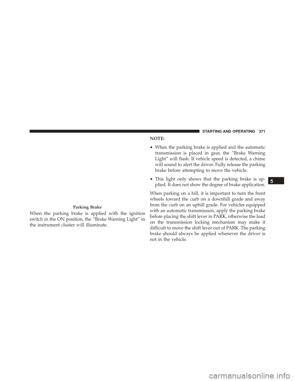 JEEP PATRIOT 2016 1.G Owners Manual When the parking brake is applied with the ignition
switch in the ON position, the “Brake Warning Light” in
the instrument cluster will illuminate.NOTE:
•
When the parking brake is applied and t