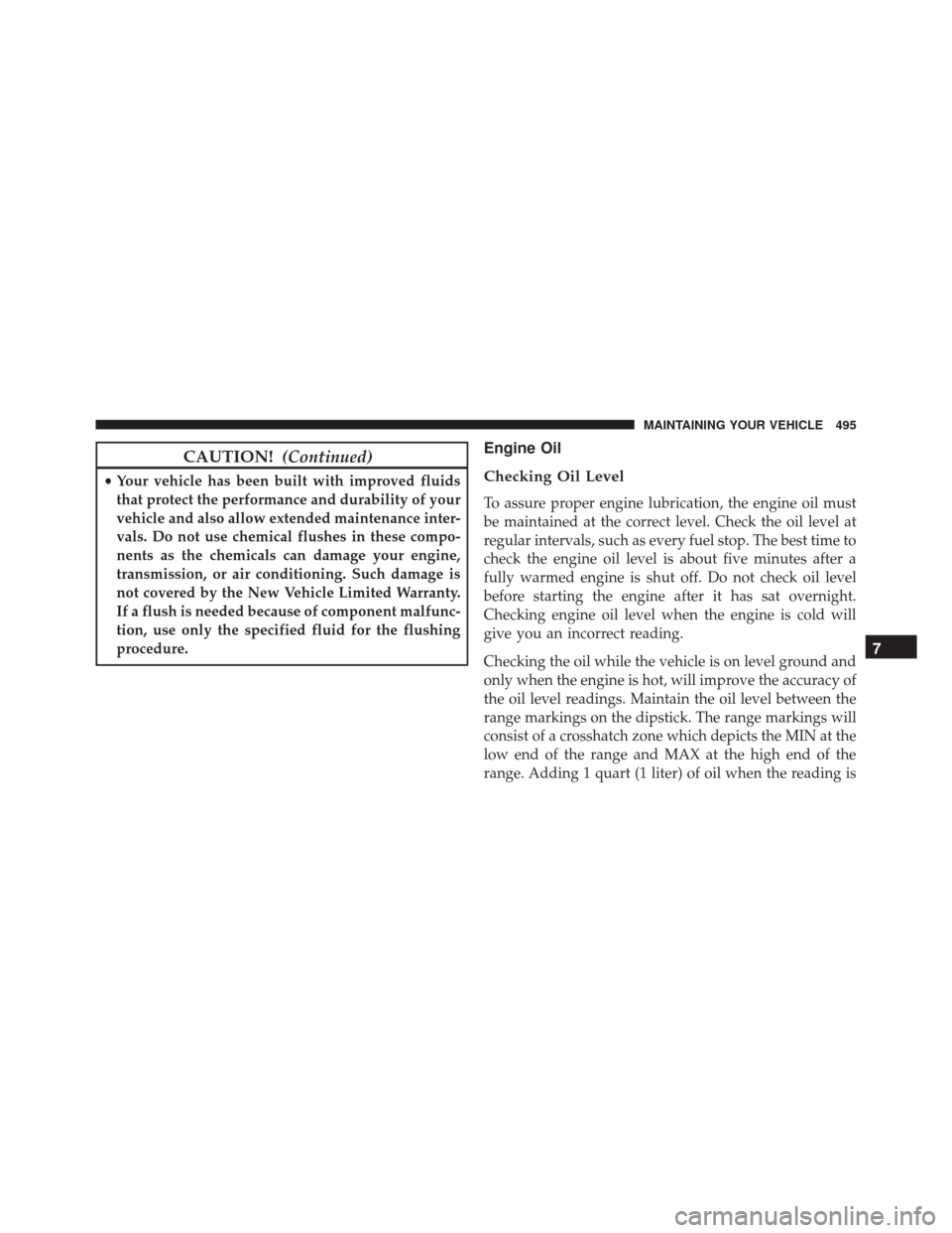 JEEP PATRIOT 2016 1.G Owners Manual CAUTION!(Continued)
•Your vehicle has been built with improved fluids
that protect the performance and durability of your
vehicle and also allow extended maintenance inter-
vals. Do not use chemical