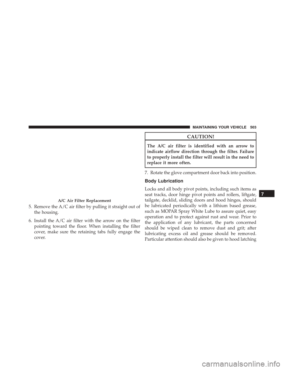 JEEP PATRIOT 2016 1.G Owners Manual 5. Remove the A/C air filter by pulling it straight out ofthe housing.
6. Install the A/C air filter with the arrow on the filter pointing toward the floor. When installing the filter
cover, make sure