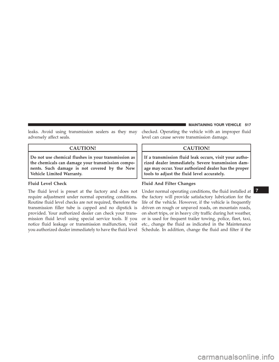 JEEP PATRIOT 2016 1.G Owners Manual leaks. Avoid using transmission sealers as they may
adversely affect seals.
CAUTION!
Do not use chemical flushes in your transmission as
the chemicals can damage your transmission compo-
nents. Such d