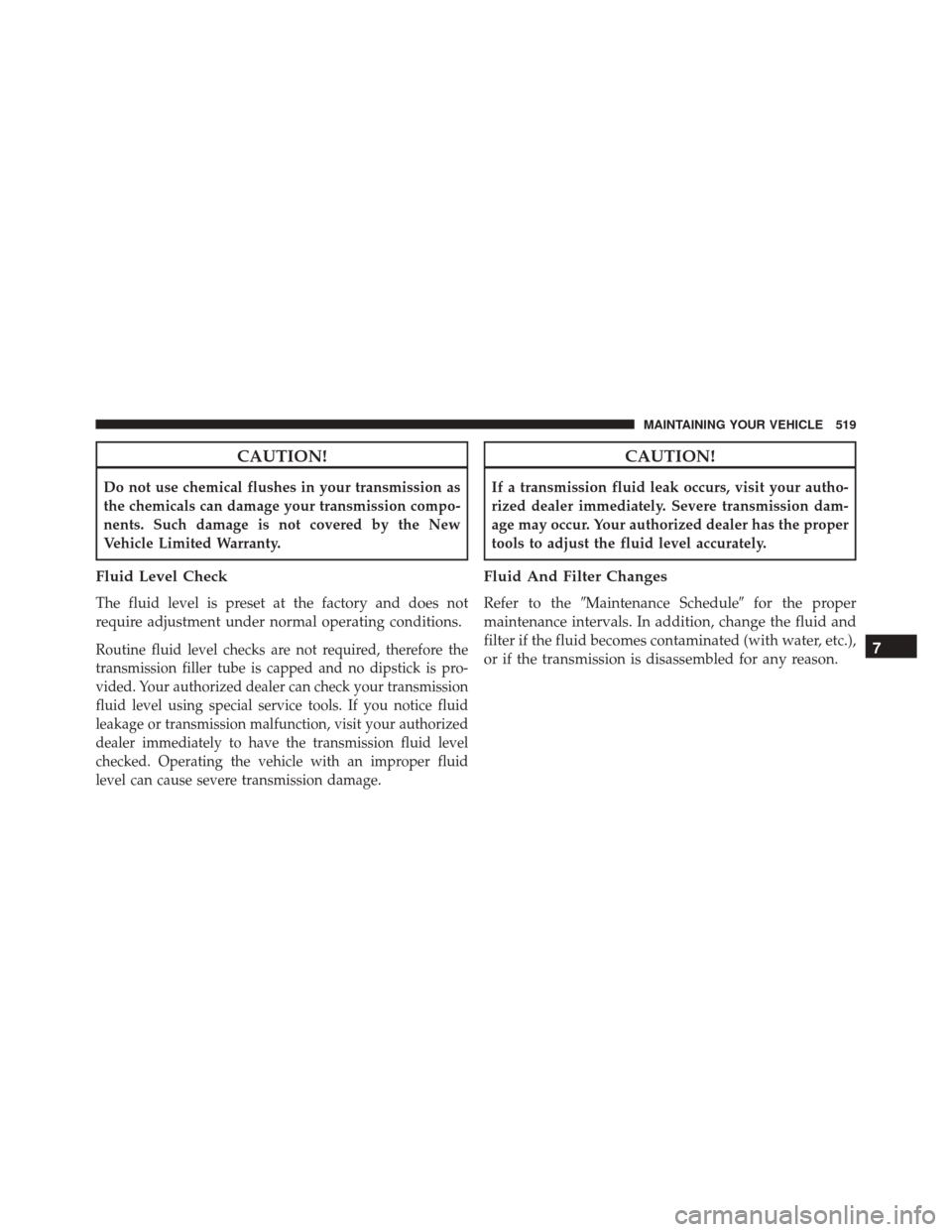 JEEP PATRIOT 2016 1.G Owners Manual CAUTION!
Do not use chemical flushes in your transmission as
the chemicals can damage your transmission compo-
nents. Such damage is not covered by the New
Vehicle Limited Warranty.
Fluid Level Check
