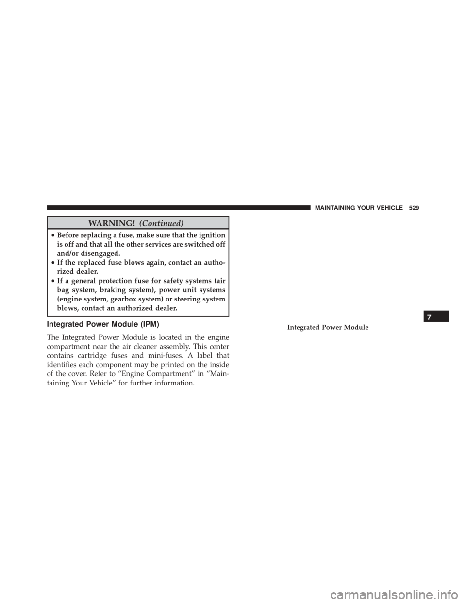 JEEP PATRIOT 2016 1.G Owners Manual WARNING!(Continued)
•Before replacing a fuse, make sure that the ignition
is off and that all the other services are switched off
and/or disengaged.
• If the replaced fuse blows again, contact an 