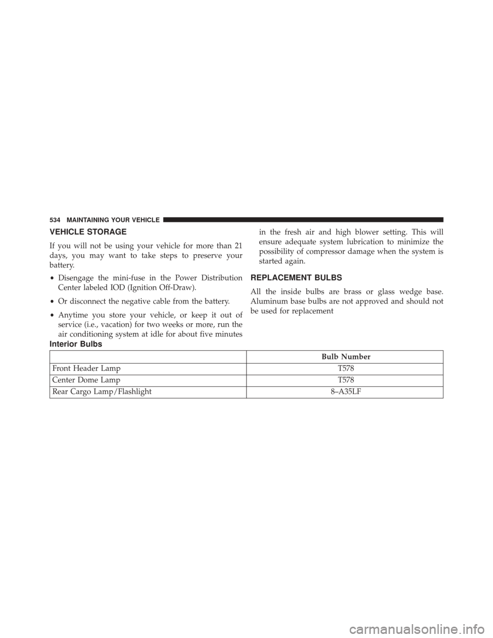 JEEP PATRIOT 2016 1.G Owners Manual VEHICLE STORAGE
If you will not be using your vehicle for more than 21
days, you may want to take steps to preserve your
battery.
•Disengage the mini-fuse in the Power Distribution
Center labeled IO