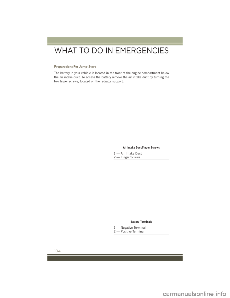 JEEP PATRIOT 2016 1.G Owners Manual Preparations For Jump-Start
The battery in your vehicle is located in the front of the engine compartment below
the air intake duct. To access the battery remove the air intake duct by turning the
two JEEP PATRIOT 2016 1.G Owners Manual Preparations For Jump-Start
The battery in your vehicle is located in the front of the engine compartment below
the air intake duct. To access the battery remove the air intake duct by turning the
two