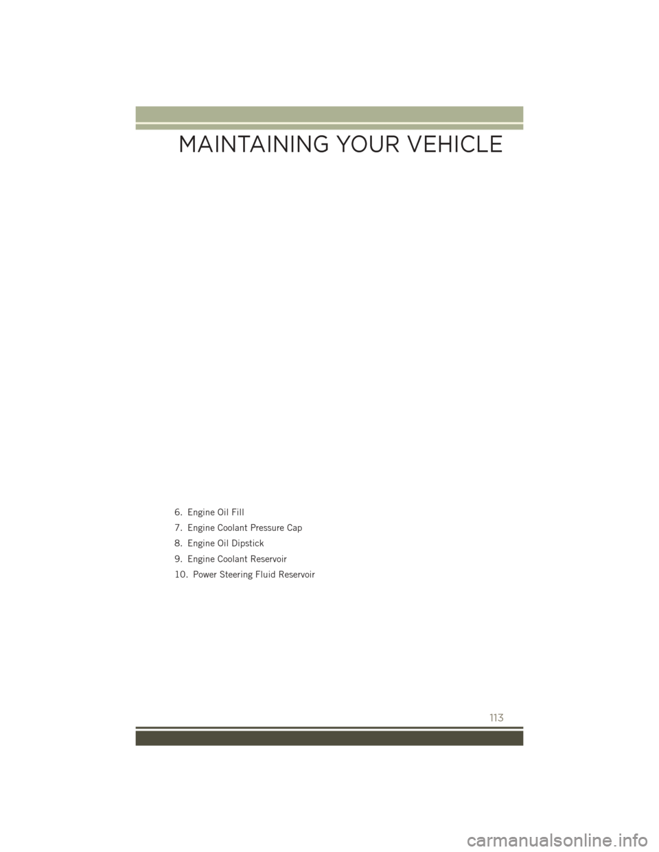 JEEP PATRIOT 2016 1.G Owners Manual 6. Engine Oil Fill
7. Engine Coolant Pressure Cap
8. Engine Oil Dipstick
9. Engine Coolant Reservoir
10. Power Steering Fluid Reservoir
MAINTAINING YOUR VEHICLE
113 JEEP PATRIOT 2016 1.G Owners Manual 6. Engine Oil Fill
7. Engine Coolant Pressure Cap
8. Engine Oil Dipstick
9. Engine Coolant Reservoir
10. Power Steering Fluid Reservoir
MAINTAINING YOUR VEHICLE
113