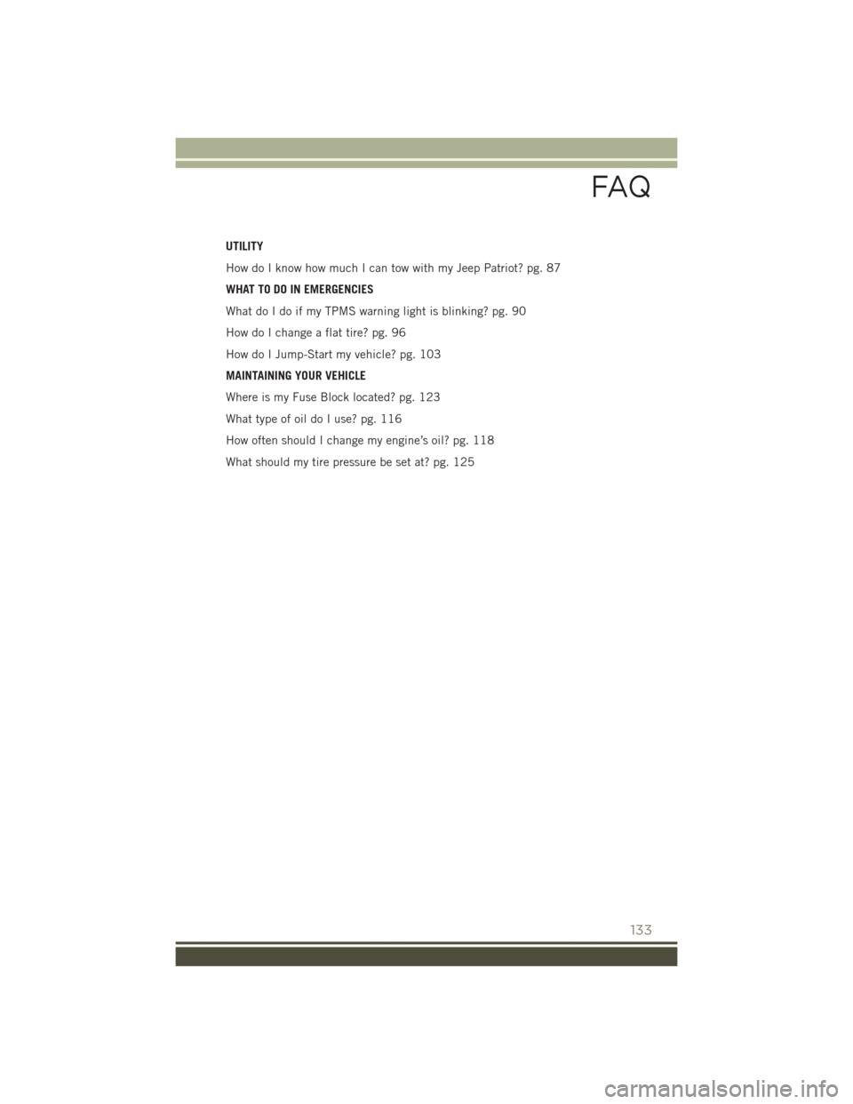 JEEP PATRIOT 2016 1.G User Guide UTILITY
How do I know how much I can tow with my Jeep Patriot? pg. 87
WHAT TO DO IN EMERGENCIES
What do I do if my TPMS warning light is blinking? pg. 90
How do I change a flat tire? pg. 96
How do I J JEEP PATRIOT 2016 1.G User Guide UTILITY
How do I know how much I can tow with my Jeep Patriot? pg. 87
WHAT TO DO IN EMERGENCIES
What do I do if my TPMS warning light is blinking? pg. 90
How do I change a flat tire? pg. 96
How do I J