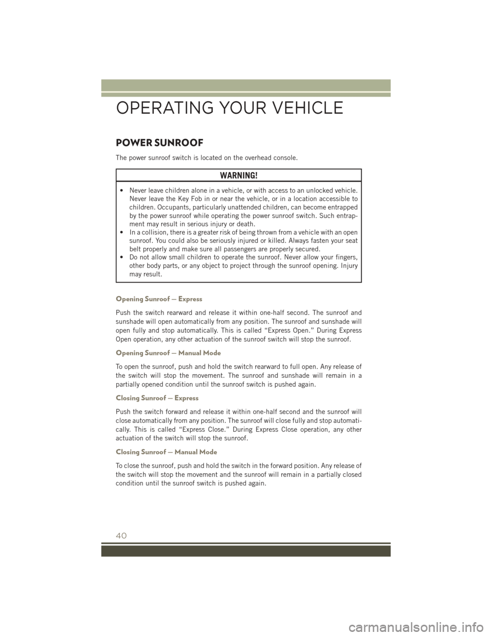 JEEP PATRIOT 2016 1.G Service Manual POWER SUNROOF
The power sunroof switch is located on the overhead console.
WARNING!
• Never leave children alone in a vehicle, or with access to an unlocked vehicle.Never leave the Key Fob in or nea
