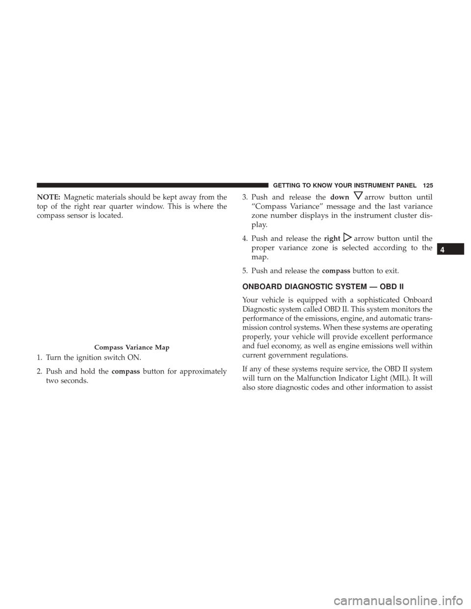 JEEP PATRIOT 2017 1.G Owners Manual NOTE:Magnetic materials should be kept away from the
top of the right rear quarter window. This is where the
compass sensor is located.
1. Turn the ignition switch ON.
2. Push and hold the compassbutt