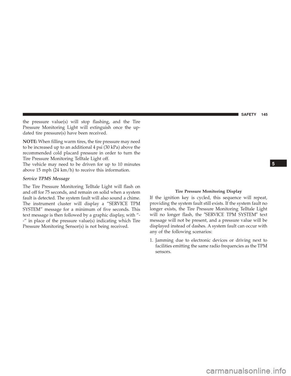 JEEP PATRIOT 2017 1.G Owners Manual the pressure value(s) will stop flashing, and the Tire
Pressure Monitoring Light will extinguish once the up-
dated tire pressure(s) have been received.
NOTE:When filling warm tires, the tire pressure