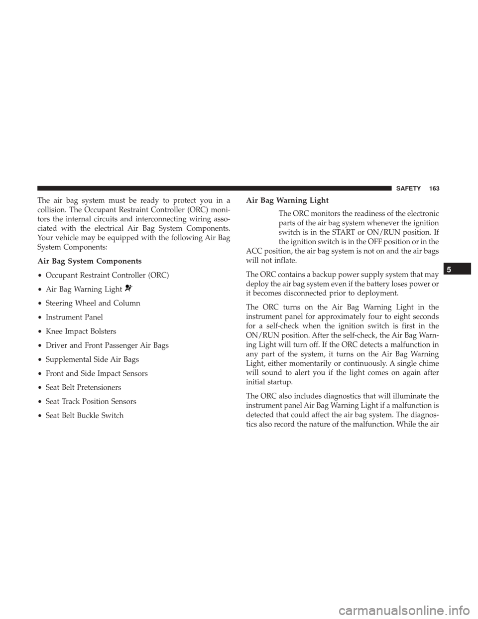 JEEP PATRIOT 2017 1.G Owners Manual The air bag system must be ready to protect you in a
collision. The Occupant Restraint Controller (ORC) moni-
tors the internal circuits and interconnecting wiring asso-
ciated with the electrical Air