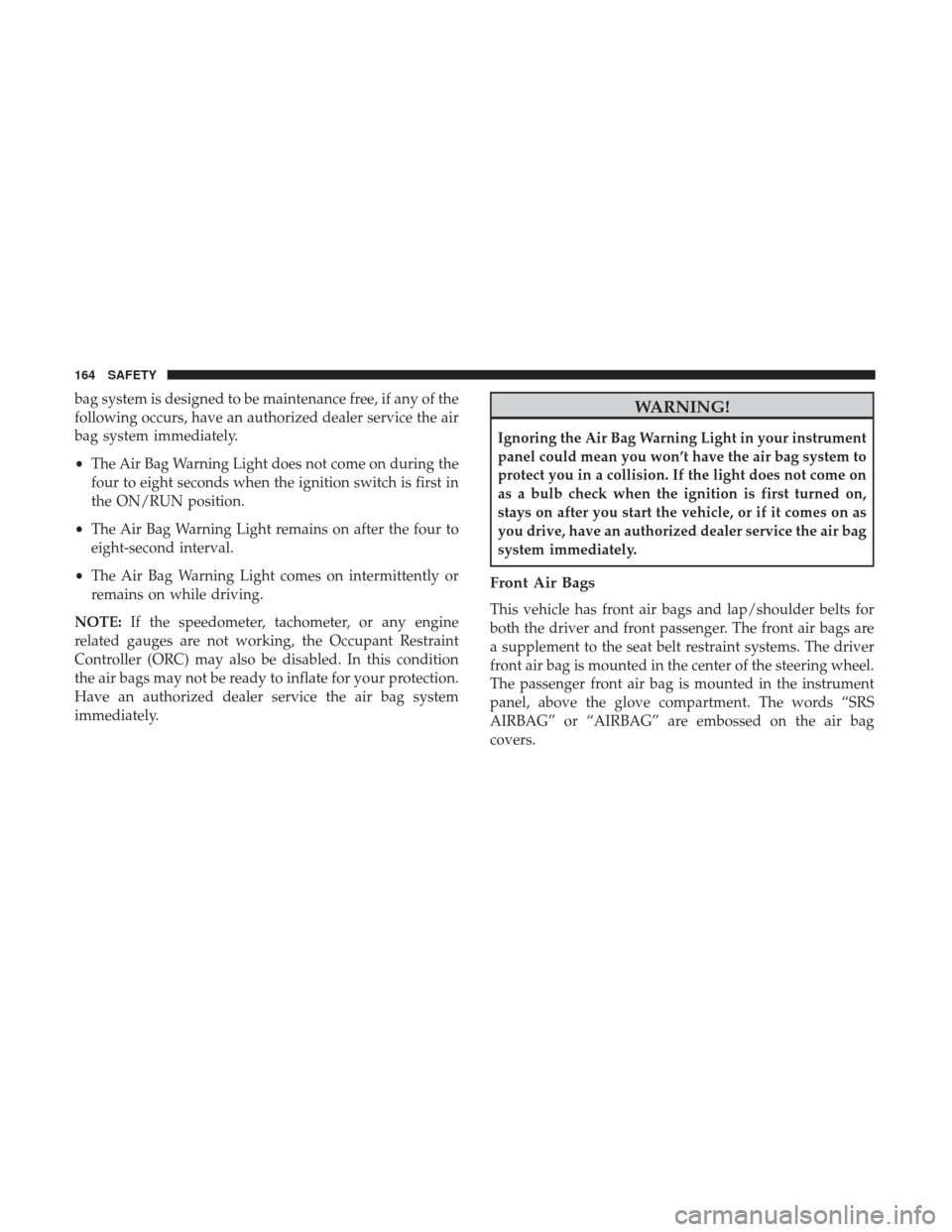 JEEP PATRIOT 2017 1.G Owners Manual bag system is designed to be maintenance free, if any of the
following occurs, have an authorized dealer service the air
bag system immediately.
•The Air Bag Warning Light does not come on during th