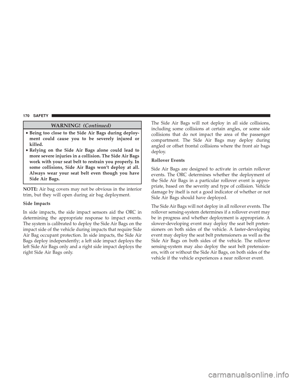 JEEP PATRIOT 2017 1.G Owners Manual WARNING!(Continued)
•Being too close to the Side Air Bags during deploy-
ment could cause you to be severely injured or
killed.
• Relying on the Side Air Bags alone could lead to
more severe injur